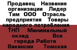 Продавец › Название организации ­ Лидер Тим, ООО › Отрасль предприятия ­ Товары народного потребления (ТНП) › Минимальный оклад ­ 12 000 - Все города Работа » Вакансии   . Томская обл.